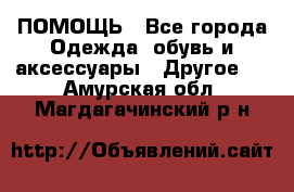 ПОМОЩЬ - Все города Одежда, обувь и аксессуары » Другое   . Амурская обл.,Магдагачинский р-н